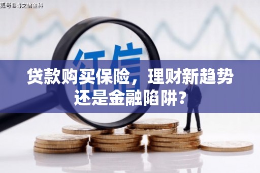 兴山贷款购买保险，理财新趋势还是金融陷阱？