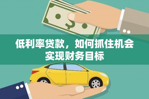 兴山低利率贷款，如何抓住机会实现财务目标
