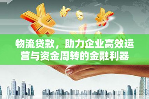 兴山物流贷款，助力企业高效运营与资金周转的金融利器