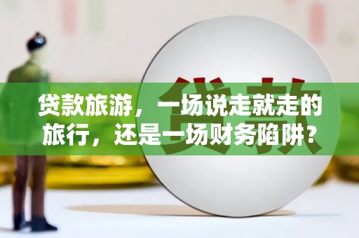 兴山贷款旅游，一场说走就走的旅行，还是一场财务陷阱？