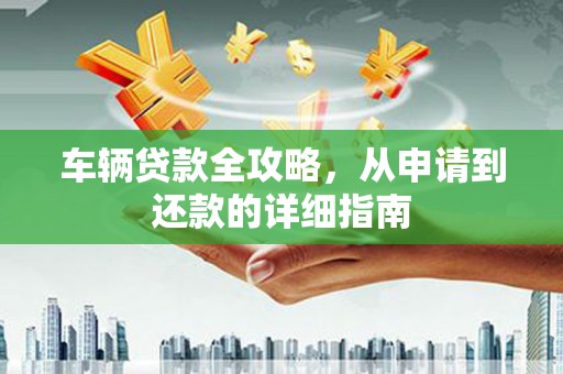 兴山车辆贷款全攻略，从申请到还款的详细指南