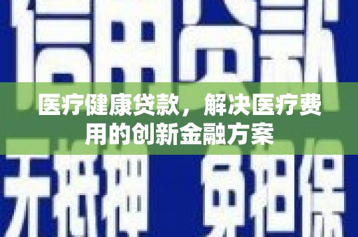 兴山医疗健康贷款，解决医疗费用的创新金融方案