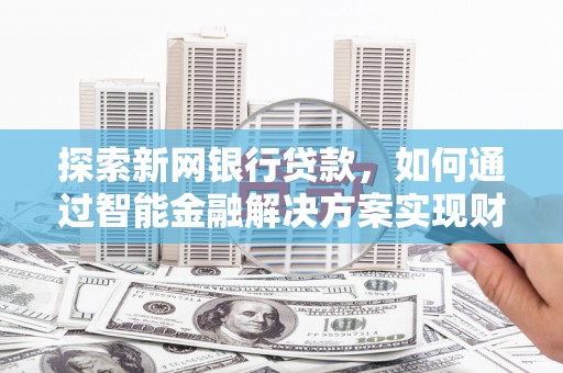 兴山探索新网银行贷款，如何通过智能金融解决方案实现财富增长