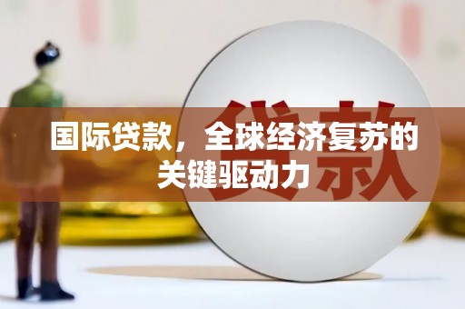 兴山国际贷款，全球经济复苏的关键驱动力