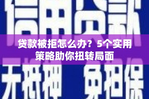 兴山贷款被拒怎么办？5个实用策略助你扭转局面
