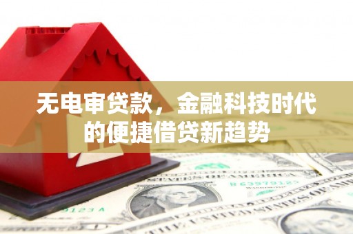 兴山无电审贷款，金融科技时代的便捷借贷新趋势