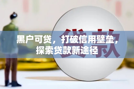 兴山黑户可贷，打破信用壁垒，探索贷款新途径