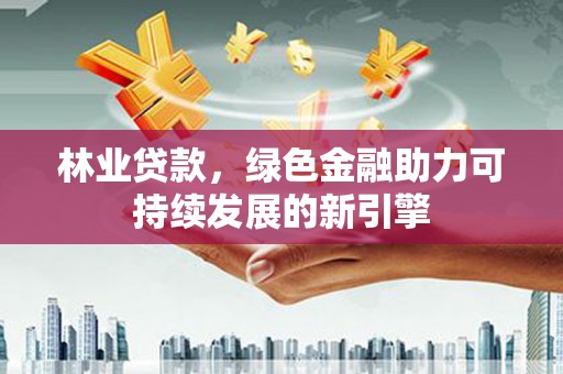 兴山林业贷款，绿色金融助力可持续发展的新引擎