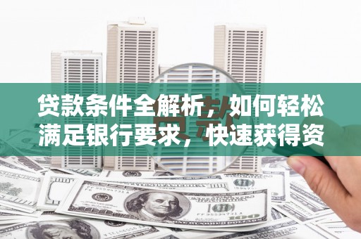 兴山贷款条件全解析，如何轻松满足银行要求，快速获得资金支持