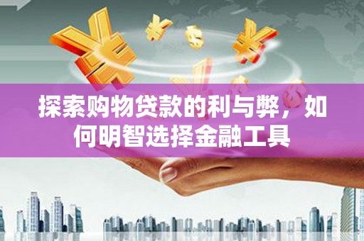 兴山探索购物贷款的利与弊，如何明智选择金融工具