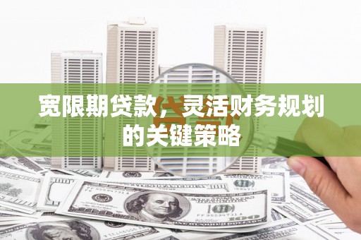 兴山宽限期贷款，灵活财务规划的关键策略