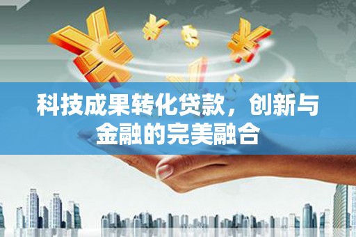 兴山科技成果转化贷款，创新与金融的完美融合