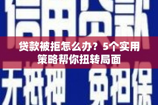 兴山贷款被拒怎么办？5个实用策略帮你扭转局面