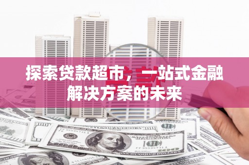 兴山探索贷款超市，一站式金融解决方案的未来