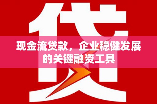 兴山现金流贷款，企业稳健发展的关键融资工具