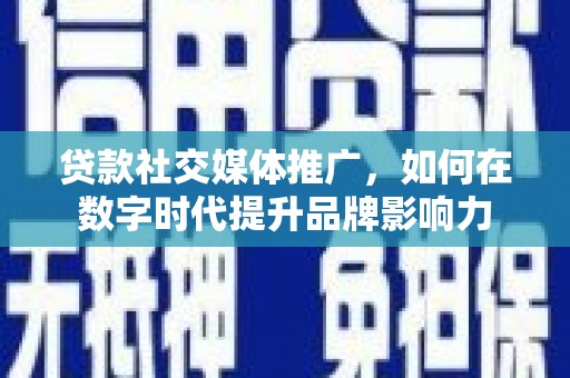 兴山贷款社交媒体推广，如何在数字时代提升品牌影响力