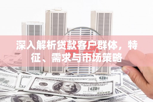 兴山深入解析贷款客户群体，特征、需求与市场策略
