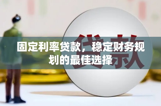 兴山固定利率贷款，稳定财务规划的最佳选择