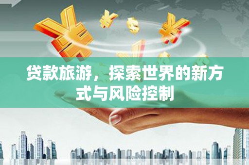 兴山贷款旅游，探索世界的新方式与风险控制