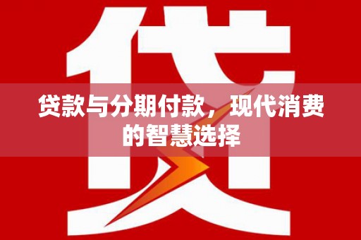 兴山贷款与分期付款，现代消费的智慧选择