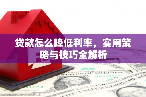 兴山贷款怎么降低利率，实用策略与技巧全解析