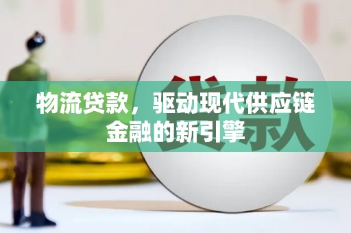 兴山物流贷款，驱动现代供应链金融的新引擎