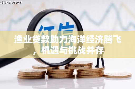 兴山渔业贷款助力海洋经济腾飞，机遇与挑战并存