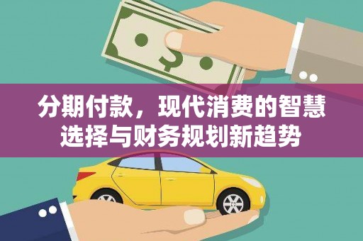 兴山分期付款，现代消费的智慧选择与财务规划新趋势