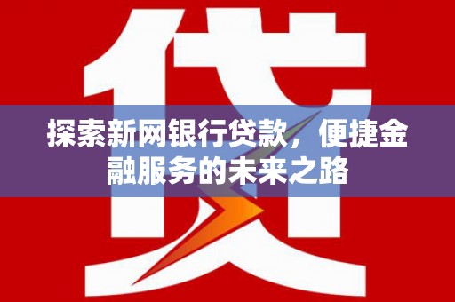兴山探索新网银行贷款，便捷金融服务的未来之路