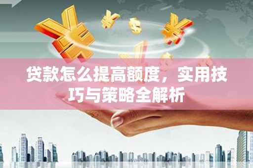 兴山贷款怎么提高额度，实用技巧与策略全解析