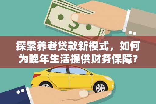 兴山探索养老贷款新模式，如何为晚年生活提供财务保障？