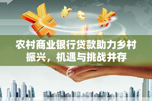 兴山农村商业银行贷款助力乡村振兴，机遇与挑战并存