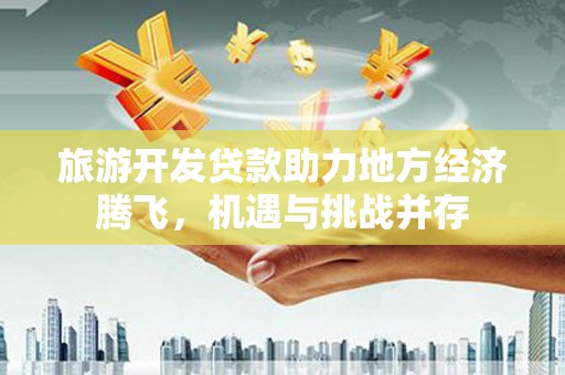 兴山旅游开发贷款助力地方经济腾飞，机遇与挑战并存