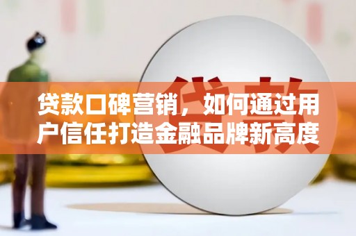 兴山贷款口碑营销，如何通过用户信任打造金融品牌新高度