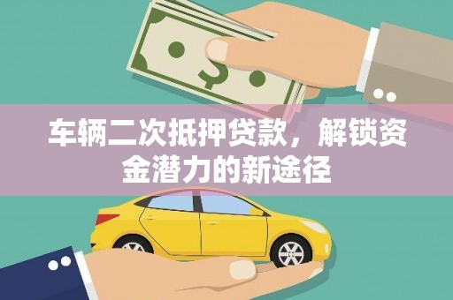 兴山车辆二次抵押贷款，解锁资金潜力的新途径