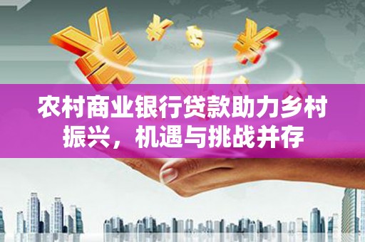 兴山农村商业银行贷款助力乡村振兴，机遇与挑战并存