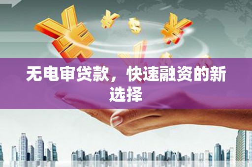 兴山无电审贷款，快速融资的新选择