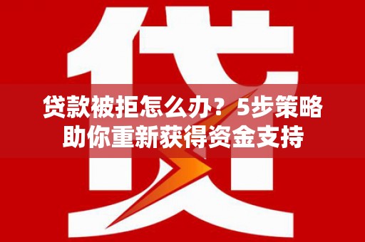 兴山贷款被拒怎么办？5步策略助你重新获得资金支持