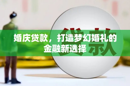 兴山婚庆贷款，打造梦幻婚礼的金融新选择