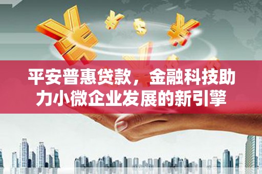 兴山平安普惠贷款，金融科技助力小微企业发展的新引擎