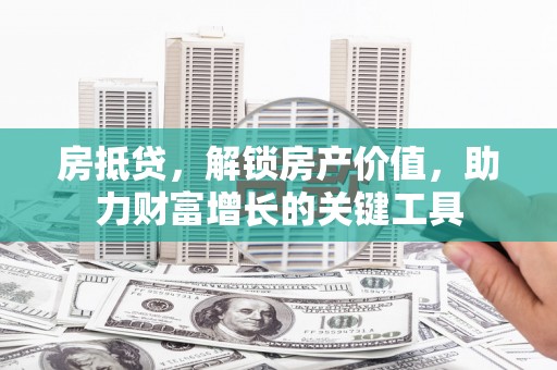 兴山房抵贷，解锁房产价值，助力财富增长的关键工具