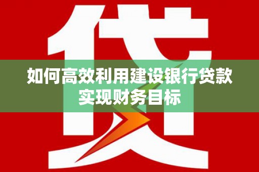 兴山如何高效利用建设银行贷款实现财务目标