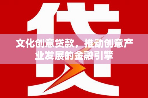 兴山文化创意贷款，推动创意产业发展的金融引擎