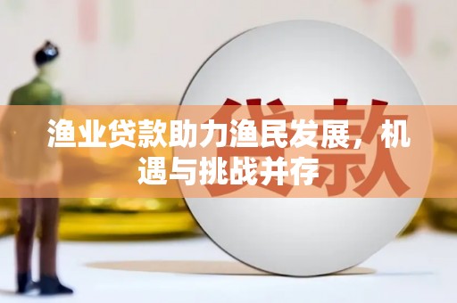 兴山渔业贷款助力渔民发展，机遇与挑战并存