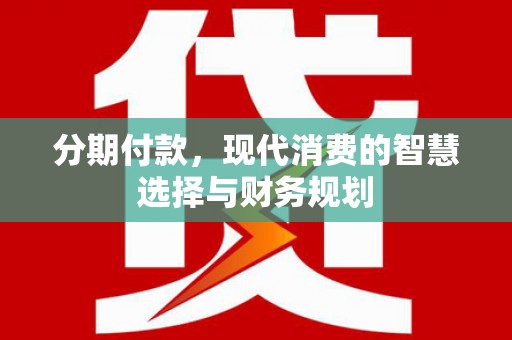 兴山分期付款，现代消费的智慧选择与财务规划