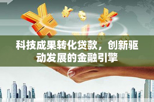 兴山科技成果转化贷款，创新驱动发展的金融引擎