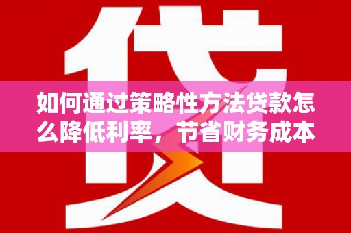 兴山如何通过策略性方法贷款怎么降低利率，节省财务成本