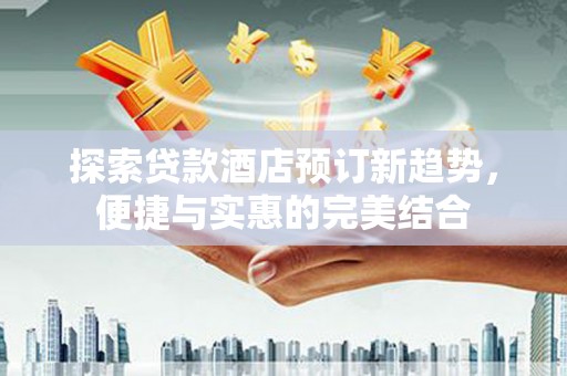 兴山探索贷款酒店预订新趋势，便捷与实惠的完美结合