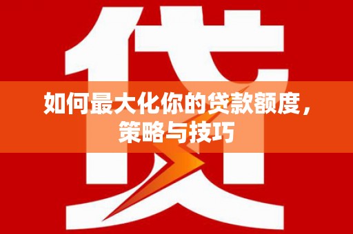 兴山如何最大化你的贷款额度，策略与技巧
