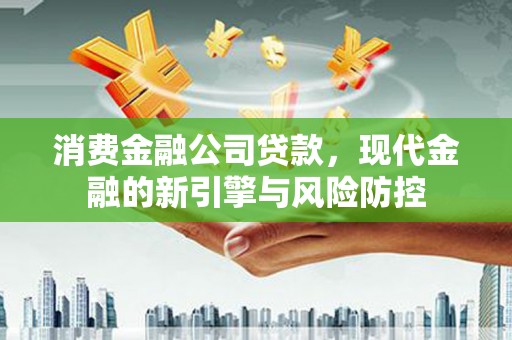 兴山消费金融公司贷款，现代金融的新引擎与风险防控